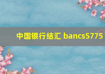 中国银行结汇 bancs5775